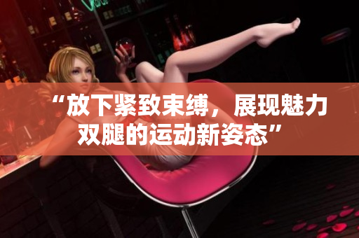 “放下紧致束缚，展现魅力双腿的运动新姿态”