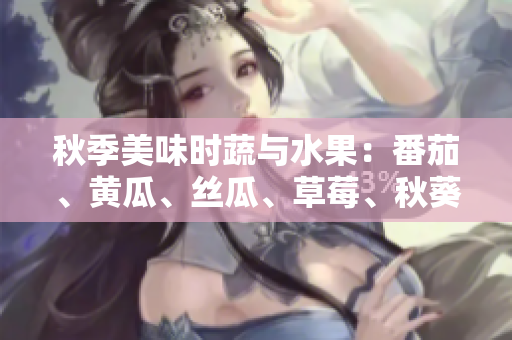 秋季美味时蔬与水果：番茄、黄瓜、丝瓜、草莓、秋葵应季食谱大集合