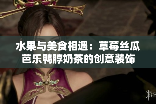 水果与美食相遇：草莓丝瓜芭乐鸭脖奶茶的创意装饰