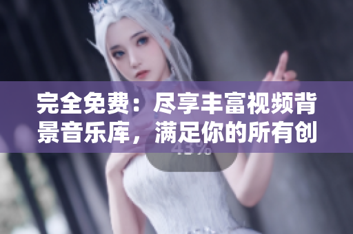 完全免费：尽享丰富视频背景音乐库，满足你的所有创作需求！