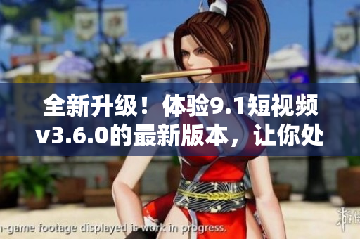 全新升级！体验9.1短视频v3.6.0的最新版本，让你处处畅享创意与乐趣