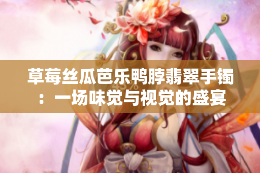 草莓丝瓜芭乐鸭脖翡翠手镯：一场味觉与视觉的盛宴
