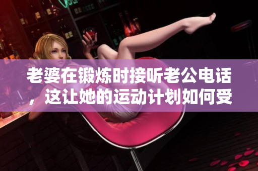 老婆在锻炼时接听老公电话，这让她的运动计划如何受到影响？