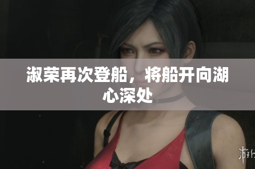 淑荣再次登船，将船开向湖心深处
