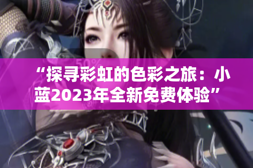 “探寻彩虹的色彩之旅：小蓝2023年全新免费体验”