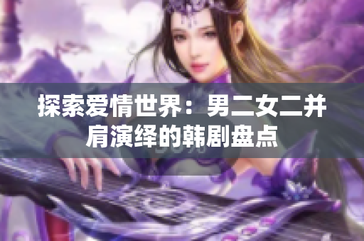 探索爱情世界：男二女二并肩演绎的韩剧盘点
