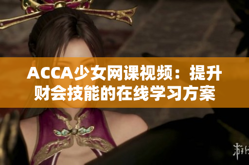 ACCA少女网课视频：提升财会技能的在线学习方案