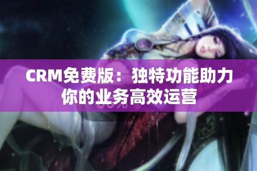 CRM免费版：独特功能助力你的业务高效运营