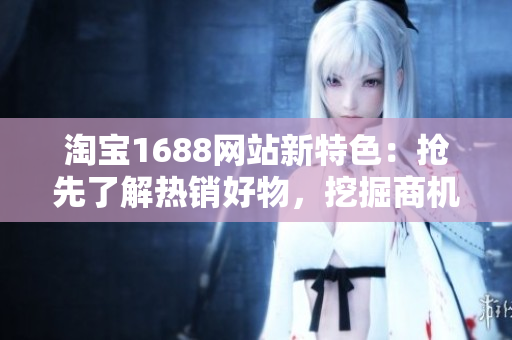 淘宝1688网站新特色：抢先了解热销好物，挖掘商机不错过