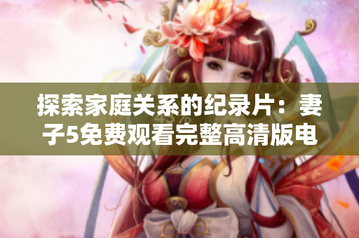 探索家庭关系的纪录片：妻子5免费观看完整高清版电视