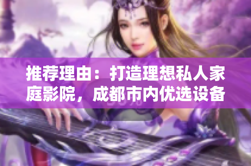 推荐理由：打造理想私人家庭影院，成都市内优选设备及配置分享
