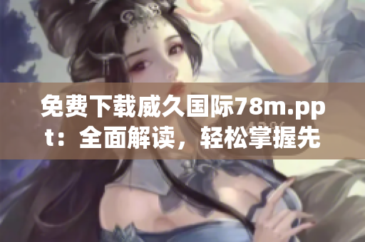 免费下载威久国际78m.ppt：全面解读，轻松掌握先进的多媒体演示技巧  
