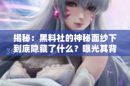 揭秘：黑料社的神秘面纱下到底隐藏了什么？曝光其背后的真实故事和影响力