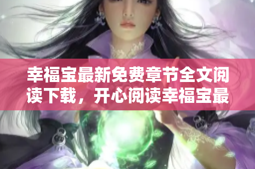 幸福宝最新免费章节全文阅读下载，开心阅读幸福宝最新更新章节免费在线阅读