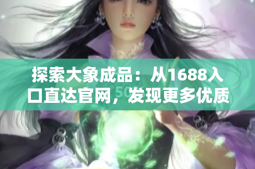 探索大象成品：从1688入口直达官网，发现更多优质产品与资源！