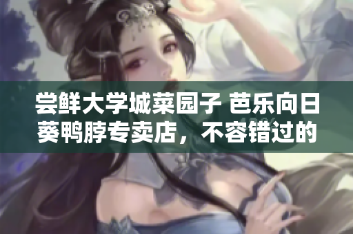 尝鲜大学城菜园子 芭乐向日葵鸭脖专卖店，不容错过的美食天堂