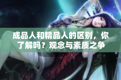 成品人和精品人的区别，你了解吗？观念与素质之争