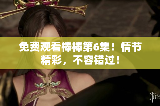 免费观看棒棒第6集！情节精彩，不容错过！