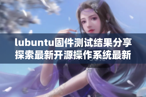 lubuntu固件测试结果分享探索最新开源操作系统最新情况