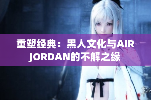 重塑经典：黑人文化与AIRJORDAN的不解之缘