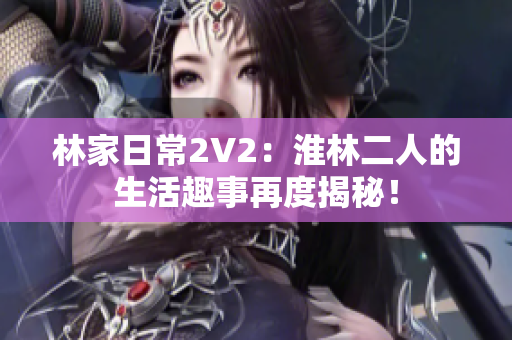 林家日常2V2：淮林二人的生活趣事再度揭秘！