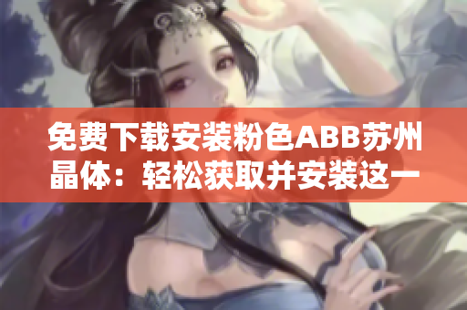 免费下载安装粉色ABB苏州晶体：轻松获取并安装这一独特软件