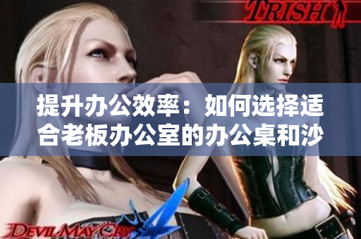 提升办公效率：如何选择适合老板办公室的办公桌和沙发