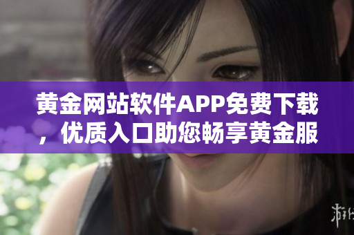 黄金网站软件APP免费下载，优质入口助您畅享黄金服务