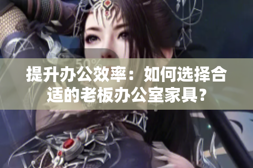 提升办公效率：如何选择合适的老板办公室家具？