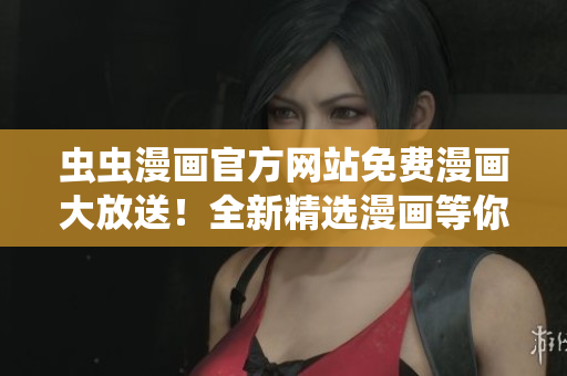 虫虫漫画官方网站免费漫画大放送！全新精选漫画等你来阅读！