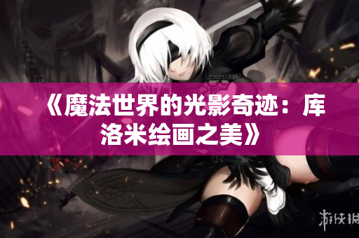 《魔法世界的光影奇迹：库洛米绘画之美》