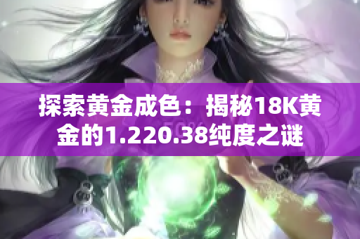 探索黄金成色：揭秘18K黄金的1.220.38纯度之谜