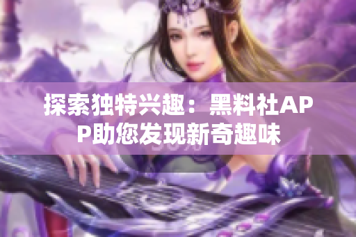探索独特兴趣：黑料社APP助您发现新奇趣味