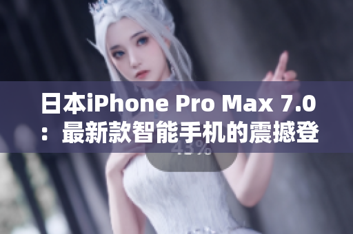 日本iPhone Pro Max 7.0：最新款智能手机的震撼登场！