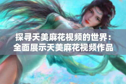 探寻天美麻花视频的世界：全面展示天美麻花视频作品收藏