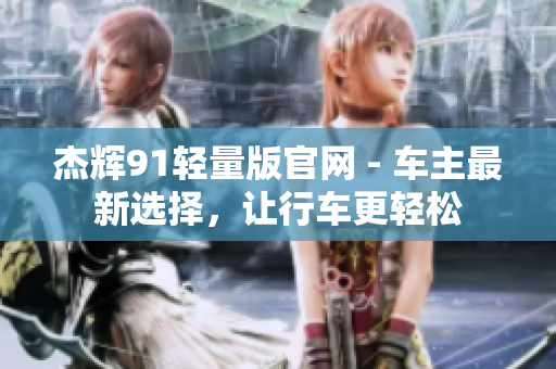 杰辉91轻量版官网 - 车主最新选择，让行车更轻松