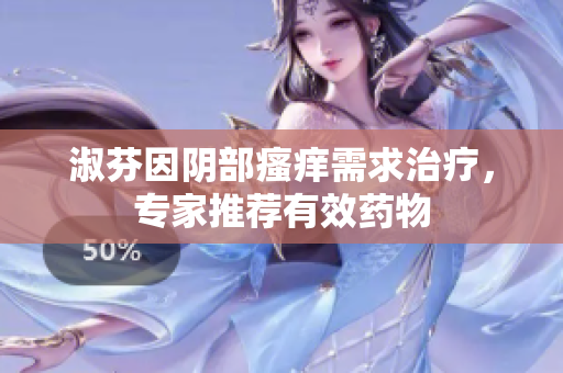 淑芬因阴部瘙痒需求治疗，专家推荐有效药物