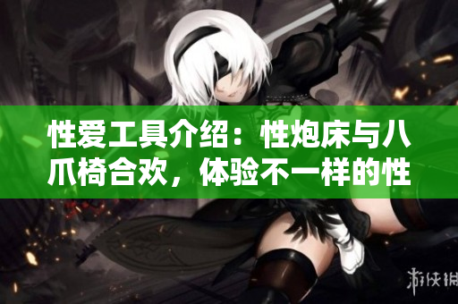 性爱工具介绍：性炮床与八爪椅合欢，体验不一样的性爱乐趣