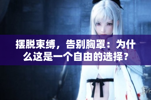 摆脱束缚，告别胸罩：为什么这是一个自由的选择？