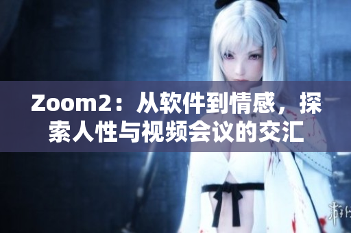 Zoom2：从软件到情感，探索人性与视频会议的交汇