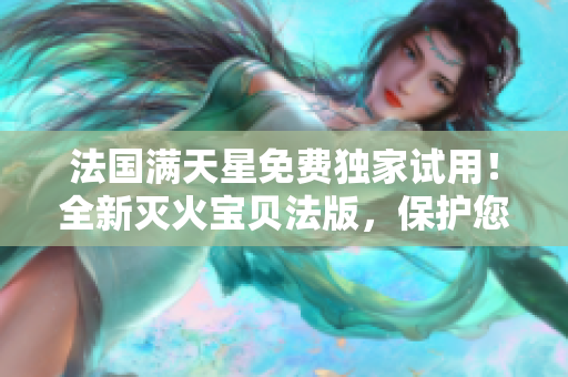 法国满天星免费独家试用！全新灭火宝贝法版，保护您的家园！