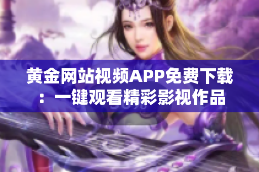 黄金网站视频APP免费下载：一键观看精彩影视作品