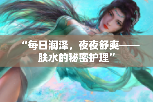 “每日润泽，夜夜舒爽——肤水的秘密护理”