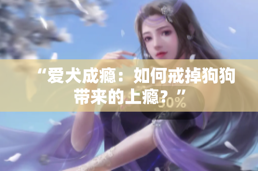 “爱犬成瘾：如何戒掉狗狗带来的上瘾？”