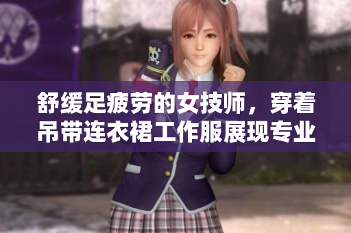 舒缓足疲劳的女技师，穿着吊带连衣裙工作服展现专业魅力