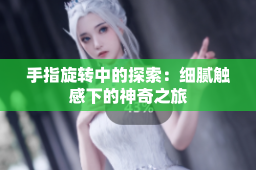 手指旋转中的探索：细腻触感下的神奇之旅