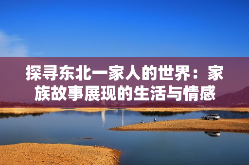 探寻东北一家人的世界：家族故事展现的生活与情感