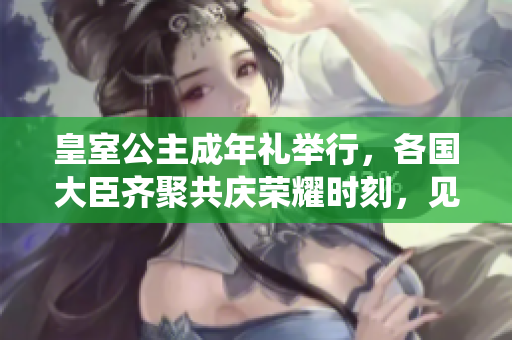 皇室公主成年礼举行，各国大臣齐聚共庆荣耀时刻，见证王室传统延续