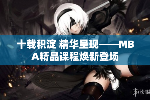 十载积淀 精华呈现——MBA精品课程焕新登场