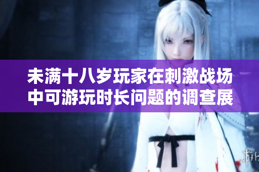 未满十八岁玩家在刺激战场中可游玩时长问题的调查展示